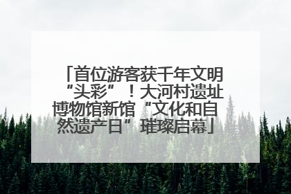 首位游客获千年文明“头彩”！大河村遗址博物馆新馆“文化和自然遗产日”璀璨启幕