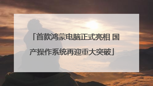首款鸿蒙电脑正式亮相 国产操作系统再迎重大突破