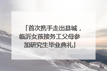 首次携手走出县城，临沂女孩接务工父母参加研究生毕业典礼