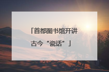 首都图书馆开讲古今“瓷话”
