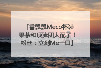 香飘飘Meco杯装果茶和顶流团太配了！粉丝：立刻Me一口