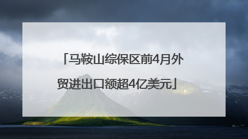 马鞍山综保区前4月外贸进出口额超4亿美元