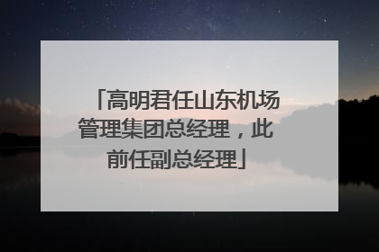 高明君任山东机场管理集团总经理，此前任副总经理