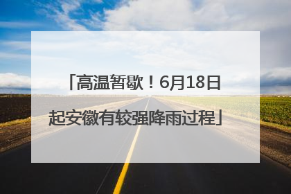 高温暂歇！6月18日起安徽有较强降雨过程