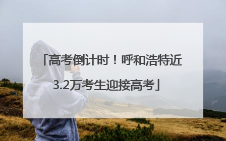 高考倒计时！呼和浩特近3.2万考生迎接高考
