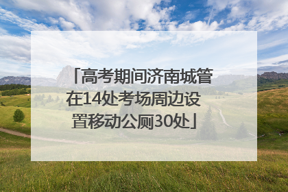 高考期间济南城管在14处考场周边设置移动公厕30处