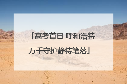 高考首日 呼和浩特万千守护静待笔落