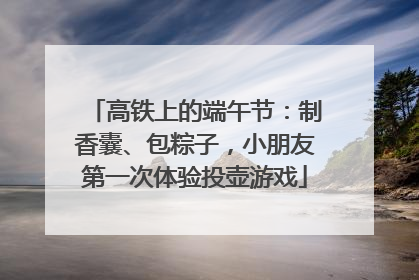 高铁上的端午节：制香囊、包粽子，小朋友第一次体验投壶游戏