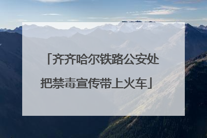 齐齐哈尔铁路公安处把禁毒宣传带上火车