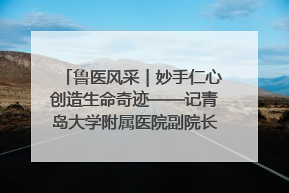 鲁医风采｜妙手仁心创造生命奇迹——记青岛大学附属医院副院长、器官移植中心主任、主任医师蔡金贞