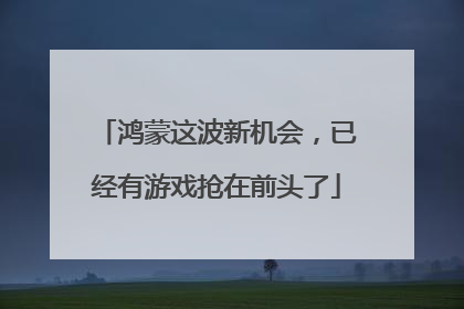 鸿蒙这波新机会，已经有游戏抢在前头了