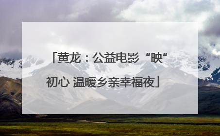 黄龙：公益电影“映”初心 温暖乡亲幸福夜