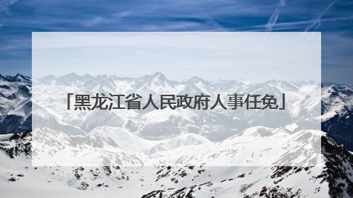 黑龙江省人民政府人事任免