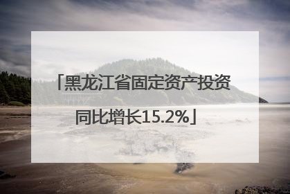 黑龙江省固定资产投资同比增长15.2%