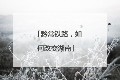 黔常铁路，如何改变湖南