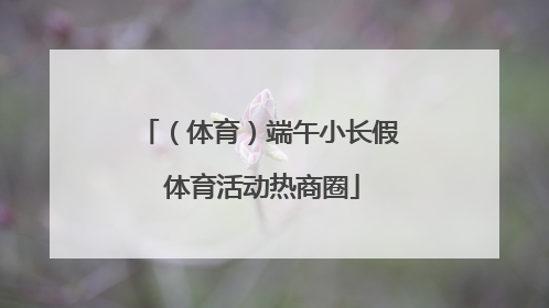 （体育）端午小长假 体育活动热商圈