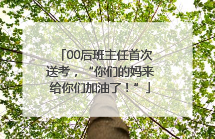00后班主任首次送考，“你们的妈来给你们加油了！”