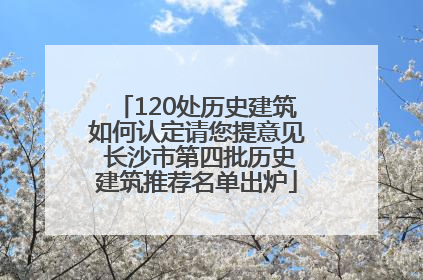 120处历史建筑如何认定请您提意见 长沙市第四批历史建筑推荐名单出炉