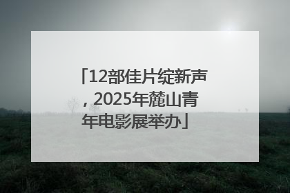 12部佳片绽新声，2025年麓山青年电影展举办