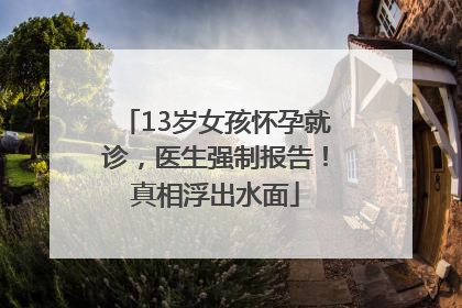 13岁女孩怀孕就诊，医生强制报告！真相浮出水面