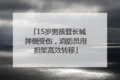 15岁男孩登长城摔倒受伤，消防员用担架高效转移