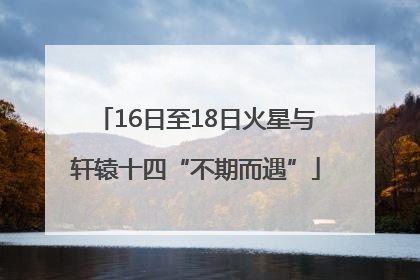 16日至18日火星与轩辕十四“不期而遇”
