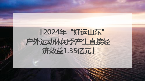 2024年“好运山东”户外运动休闲季产生直接经济效益1.35亿元