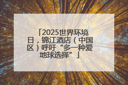 2025世界环境日，锦江酒店（中国区）呼吁“多一种爱地球选择”