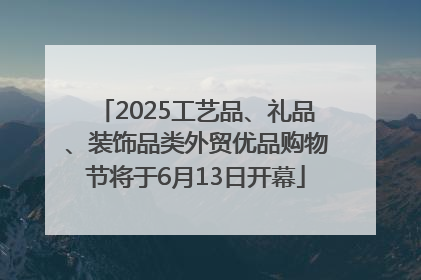 2025工艺品、礼品、装饰品类外贸优品购物节将于6月13日开幕