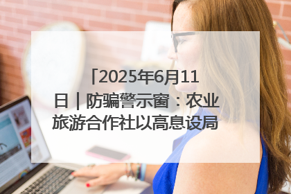 2025年6月11日｜防骗警示窗：农业旅游合作社以高息设局，集资380万