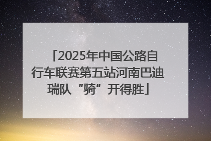 2025年中国公路自行车联赛第五站河南巴迪瑞队“骑”开得胜