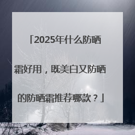 2025年什么防晒霜好用，既美白又防晒的防晒霜推荐哪款？