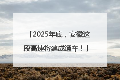 2025年底，安徽这段高速将建成通车！