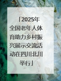 2025年全国老年人体育助力乡村振兴展示交流活动在四川北川举行