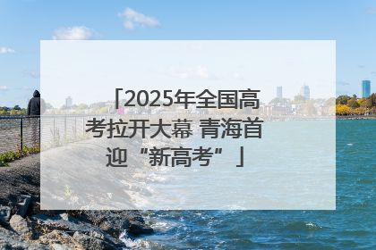 2025年全国高考拉开大幕 青海首迎“新高考”