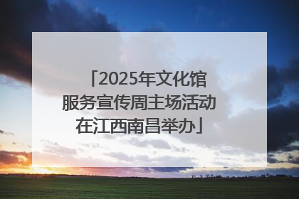 2025年文化馆服务宣传周主场活动在江西南昌举办