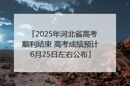 2025年河北省高考顺利结束 高考成绩预计6月25日左右公布
