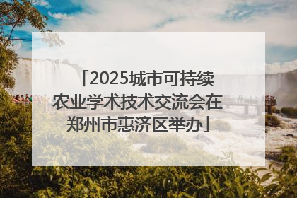 2025城市可持续农业学术技术交流会在郑州市惠济区举办