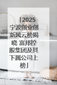 2025宁波创业创新风云榜揭晓 富邦控股集团及其下属公司上榜