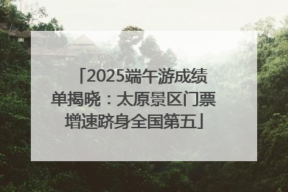 2025端午游成绩单揭晓：太原景区门票增速跻身全国第五