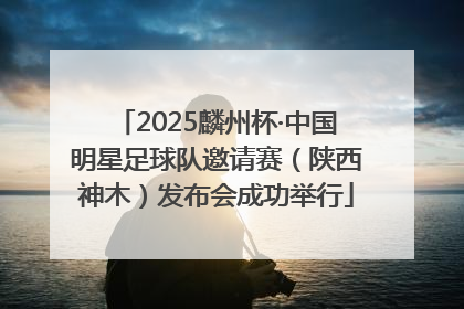 2025麟州杯·中国明星足球队邀请赛（陕西神木）发布会成功举行