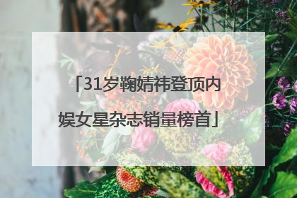 31岁鞠婧祎登顶内娱女星杂志销量榜首