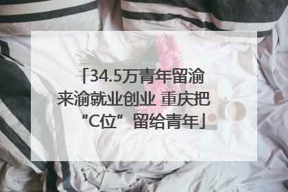 34.5万青年留渝来渝就业创业 重庆把“C位”留给青年