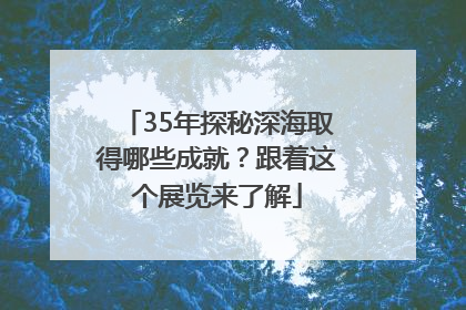 35年探秘深海取得哪些成就？跟着这个展览来了解