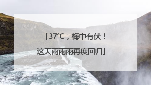 37℃，梅中有伏！这天雨雨雨再度回归