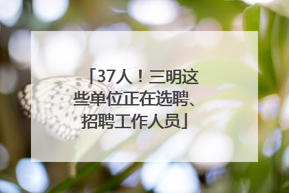 37人！三明这些单位正在选聘、招聘工作人员