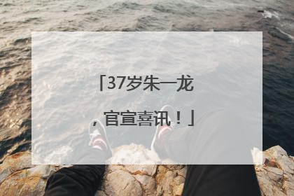 37岁朱一龙，官宣喜讯！