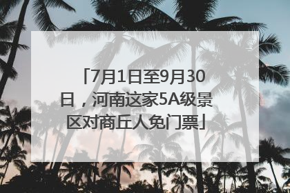 7月1日至9月30日，河南这家5A级景区对商丘人免门票