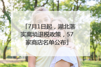 7月1日起，湖北落实离境退税政策，57家商店名单公布