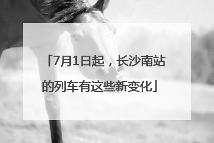 7月1日起，长沙南站的列车有这些新变化